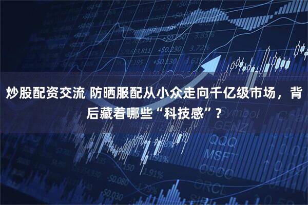 炒股配资交流 防晒服配从小众走向千亿级市场，背后藏着哪些“科技感”？