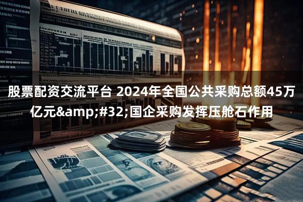 股票配资交流平台 2024年全国公共采购总额45万亿元&#32;国企采购发挥压舱石作用