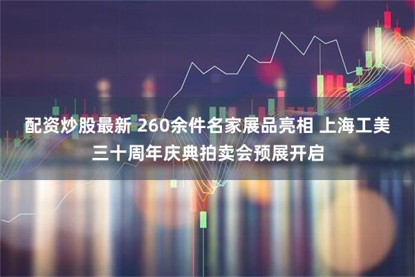 配资炒股最新 260余件名家展品亮相 上海工美三十周年庆典拍卖会预展开启
