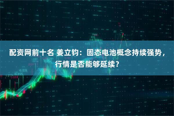 配资网前十名 姜立钧：固态电池概念持续强势，行情是否能够延续？