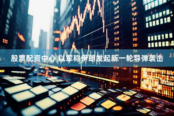 股票配资中心 以军称伊朗发起新一轮导弹袭击