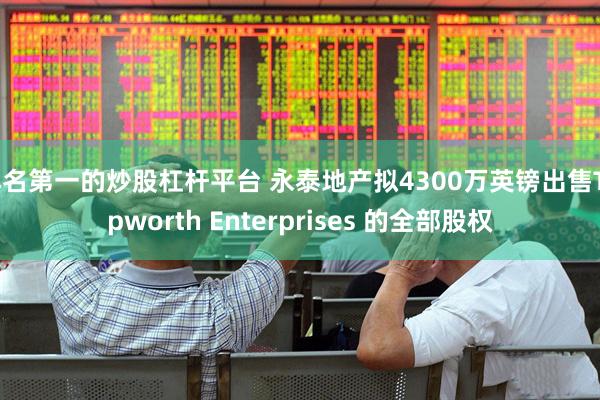 排名第一的炒股杠杆平台 永泰地产拟4300万英镑出售Topworth Enterprises 的全部股权