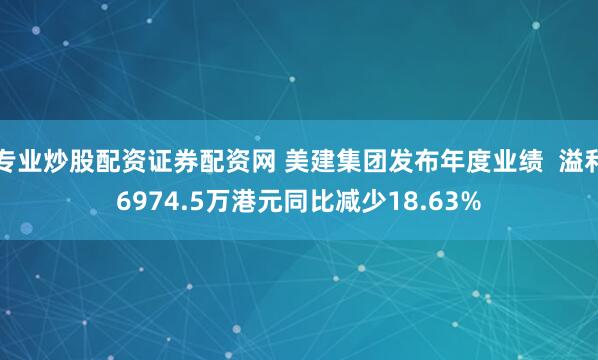 专业炒股配资证券配资网 美建集团发布年度业绩  溢利6974.5万港元同比减少18.63%