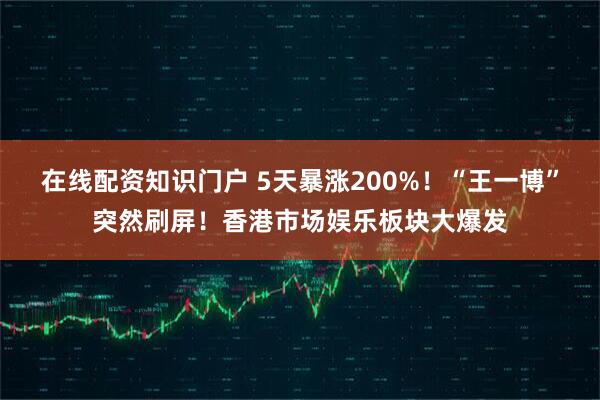 在线配资知识门户 5天暴涨200%！“王一博”突然刷屏！香港市场娱乐板块大爆发