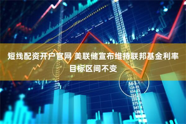 短线配资开户官网 美联储宣布维持联邦基金利率目标区间不变