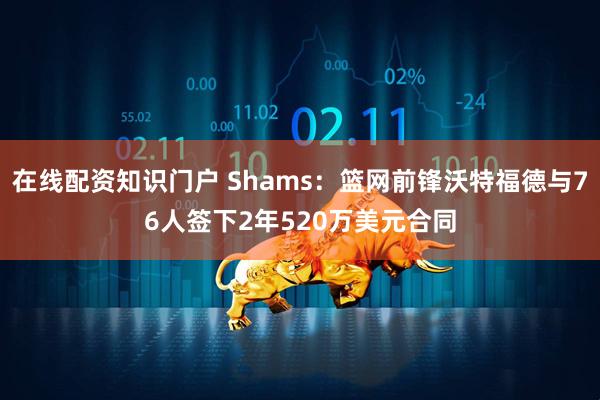 在线配资知识门户 Shams：篮网前锋沃特福德与76人签下2年520万美元合同