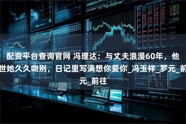 配资平台查询官网 冯理达:与丈夫浪漫60年,他去世她久久吻别,日记里写满想你爱你_冯玉祥_罗元_前往