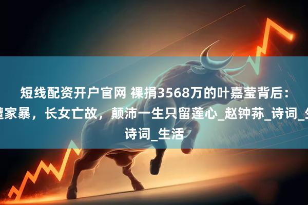 短线配资开户官网 裸捐3568万的叶嘉莹背后：惨遭家暴，长女亡故，颠沛一生只留莲心_赵钟荪_诗词_生活
