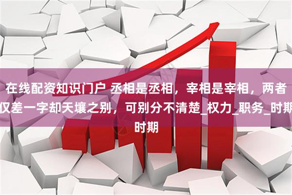 在线配资知识门户 丞相是丞相，宰相是宰相，两者仅差一字却天壤之别，可别分不清楚_权力_职务_时期