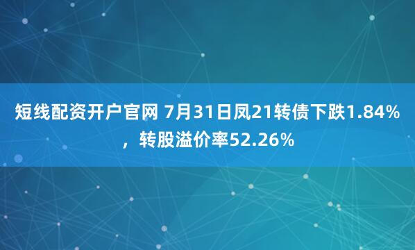 短线配资开户官网 7月31日凤21转债下跌1.84%，转股溢价率52.26%
