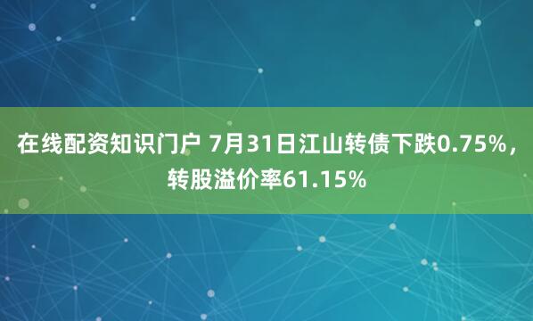 在线配资知识门户 7月31日江山转债下跌0.75%，转股溢价率61.15%