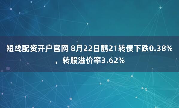 短线配资开户官网 8月22日鹤21转债下跌0.38%，转股溢价率3.62%