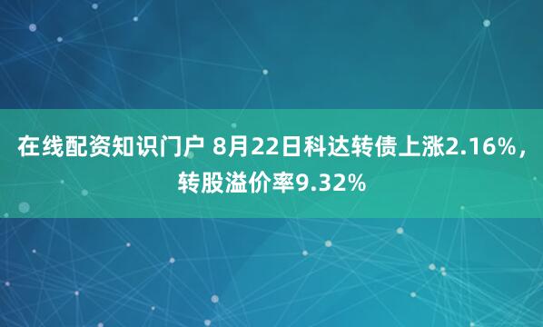 在线配资知识门户 8月22日科达转债上涨2.16%，转股溢价率9.32%
