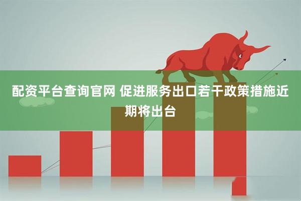 配资平台查询官网 促进服务出口若干政策措施近期将出台