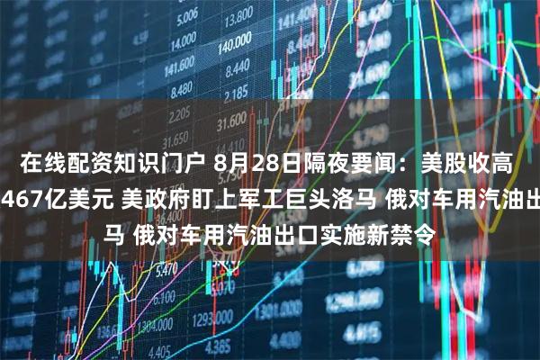 在线配资知识门户 8月28日隔夜要闻：美股收高 英伟达Q2营收467亿美元 美政府盯上军工巨头洛马 俄对车用汽油出口实施新禁令