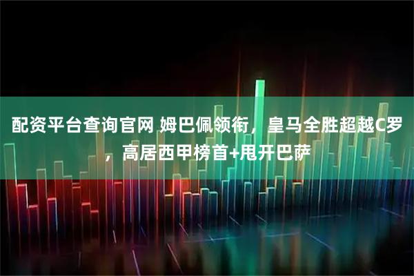 配资平台查询官网 姆巴佩领衔，皇马全胜超越C罗，高居西甲榜首+甩开巴萨