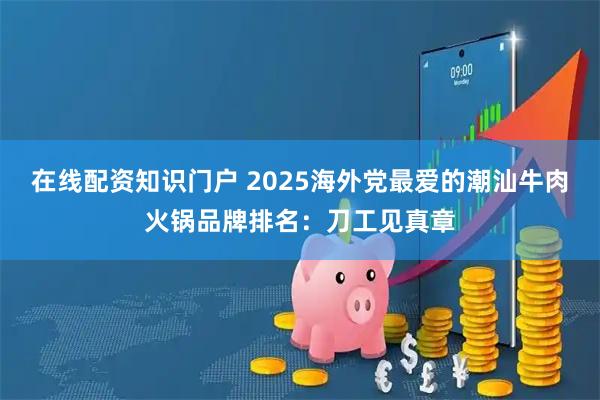在线配资知识门户 2025海外党最爱的潮汕牛肉火锅品牌排名：刀工见真章