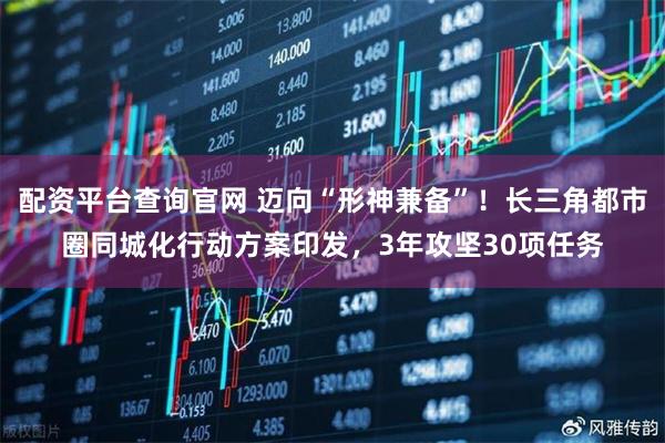 配资平台查询官网 迈向“形神兼备”！长三角都市圈同城化行动方案印发，3年攻坚30项任务