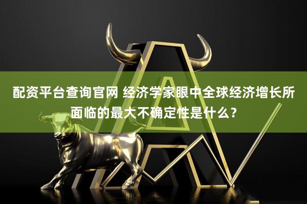 配资平台查询官网 经济学家眼中全球经济增长所面临的最大不确定性是什么？