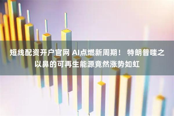 短线配资开户官网 AI点燃新周期！ 特朗普嗤之以鼻的可再生能源竟然涨势如虹