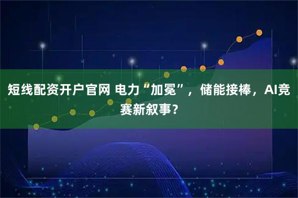 短线配资开户官网 电力“加冕”，储能接棒，AI竞赛新叙事？