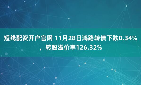 短线配资开户官网 11月28日鸿路转债下跌0.34%，转股溢价率126.32%