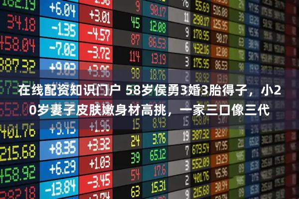 在线配资知识门户 58岁侯勇3婚3胎得子，小20岁妻子皮肤嫩身材高挑，一家三口像三代