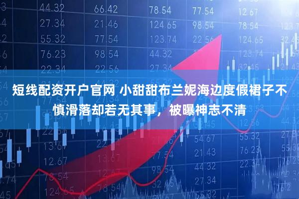 短线配资开户官网 小甜甜布兰妮海边度假裙子不慎滑落却若无其事，被曝神志不清