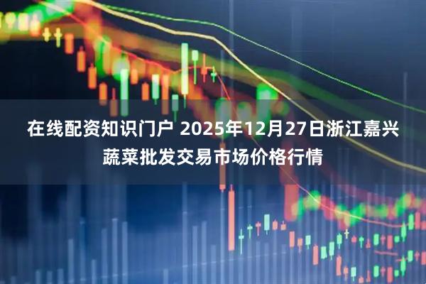 在线配资知识门户 2025年12月27日浙江嘉兴蔬菜批发交易市场价格行情