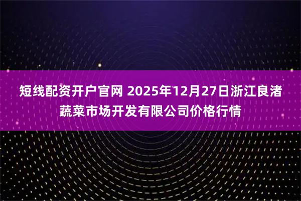 短线配资开户官网 2025年12月27日浙江良渚蔬菜市场开发有限公司价格行情