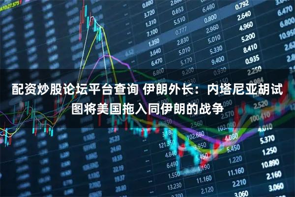 配资炒股论坛平台查询 伊朗外长：内塔尼亚胡试图将美国拖入同伊朗的战争