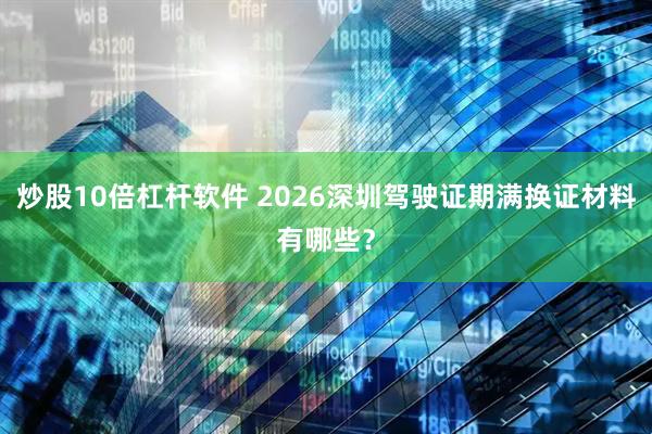 炒股10倍杠杆软件 2026深圳驾驶证期满换证材料有哪些?