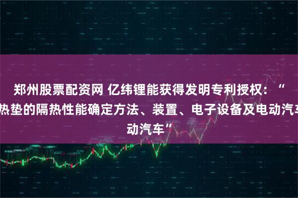 郑州股票配资网 亿纬锂能获得发明专利授权:“隔热垫的隔热性能确定方法、装置、电子设备及电动汽车”